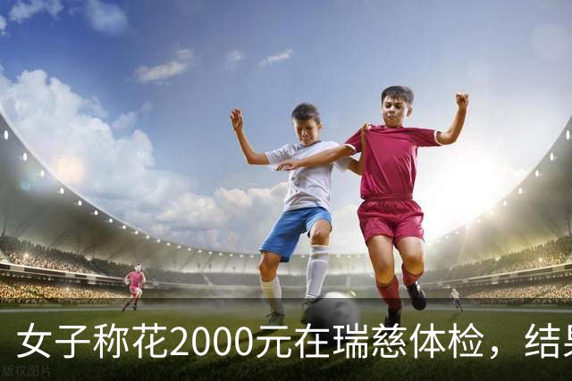 女子称花2000元在瑞慈体检，结果与三甲医院差数倍！多方回应